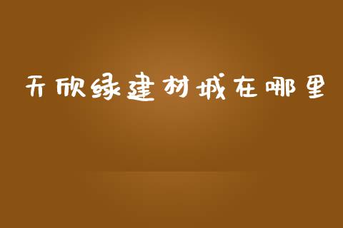 天欣绿建材城在哪里_https://cj007.lansai.wang_金融监管_第1张