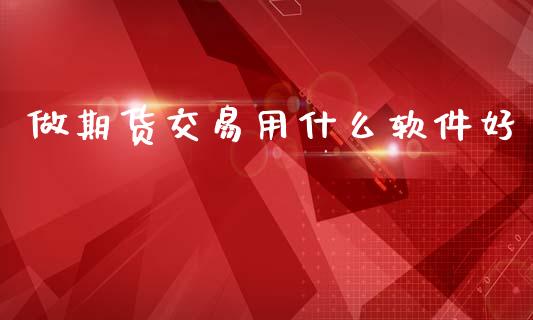 做期货交易用什么软件好_https://cj007.lansai.wang_期货开户_第1张