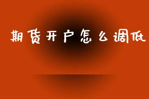 期货开户怎么调低_https://cj007.lansai.wang_财经新闻_第1张