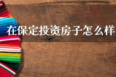 在保定投资房子怎么样_https://cj007.lansai.wang_全球市场_第1张