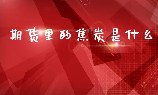 期货里的焦炭是什么_https://cj007.lansai.wang_外汇交易_第1张