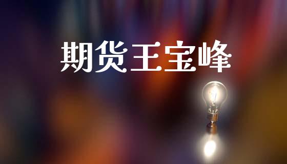 期货王宝峰_https://cj007.lansai.wang_期货开户_第1张