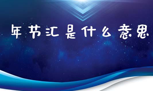 年节汇是什么意思_https://cj007.lansai.wang_全球市场_第1张