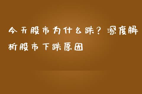 今天股市为什么跌？深度解析股市下跌原因_https://cj007.lansai.wang_外汇交易_第1张