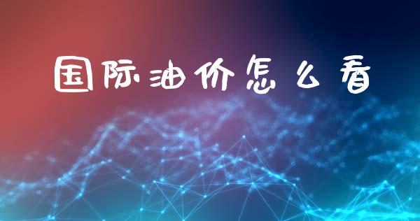 国际油价怎么看_https://cj007.lansai.wang_财经新闻_第1张