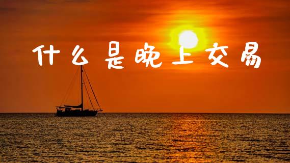 什么是晚上交易_https://cj007.lansai.wang_外汇交易_第1张