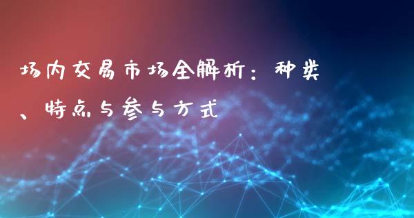 场内交易市场全解析：种类、特点与参与方式_https://cj007.lansai.wang_金融监管_第1张