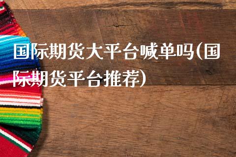 国际期货大平台喊单吗(国际期货平台推荐)_https://cj007.lansai.wang_全球市场_第1张