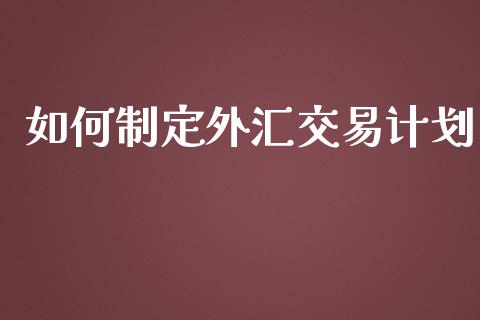如何制定外汇交易计划_https://cj007.lansai.wang_债券资讯_第1张