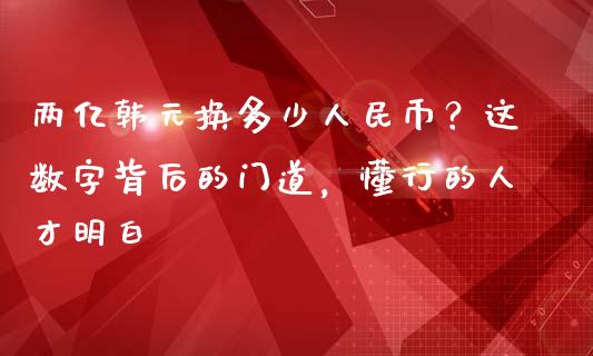 两亿韩元换多少人民币？这数字背后的门道，懂行的人才明白_https://cj007.lansai.wang_期货开户_第1张