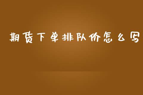 期货下单排队价怎么写_https://cj007.lansai.wang_财经新闻_第1张