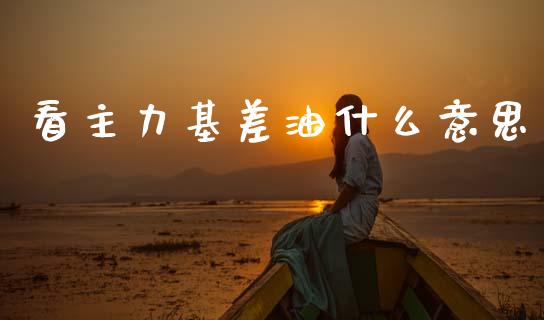 看主力基差油什么意思_https://cj007.lansai.wang_期货开户_第1张
