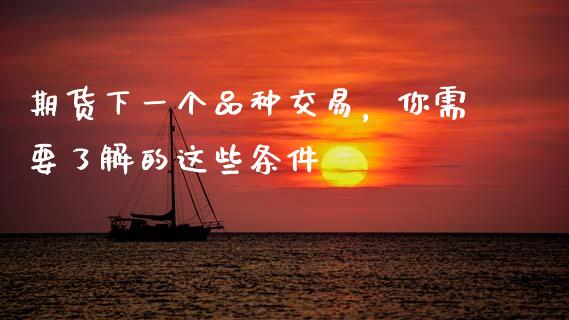 期货下一个品种交易，你需要了解的这些条件_https://cj007.lansai.wang_期货开户_第1张