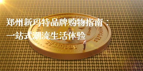 郑州新玛特品牌购物指南：一站式潮流生活体验_https://cj007.lansai.wang_金融监管_第1张