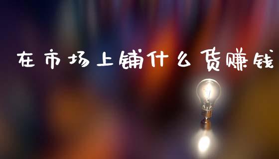 在市场上铺什么货赚钱_债券资讯_第1张_期货开户_金融监管_外汇交易_债券资讯_全球市场_财经新闻 在市场上铺什么货赚钱_https://cj007.lansai.wang_债券资讯_第1张
