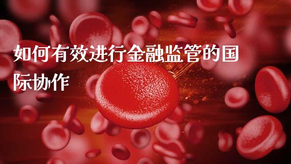 如何有效进行金融监管的国际协作_https://cj007.lansai.wang_全球市场_第1张