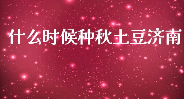 什么时候种秋土豆济南_全球市场_第1张_期货开户_金融监管_外汇交易_债券资讯_全球市场_财经新闻 什么时候种秋土豆济南_https://cj007.lansai.wang_全球市场_第1张