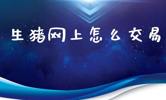 生猪网上怎么交易_https://cj007.lansai.wang_外汇交易_第1张