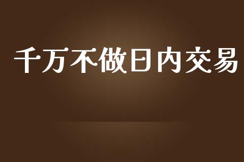 千万不做日内交易_https://cj007.lansai.wang_金融监管_第1张