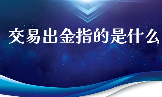 交易出金指的是什么_https://cj007.lansai.wang_期货开户_第1张