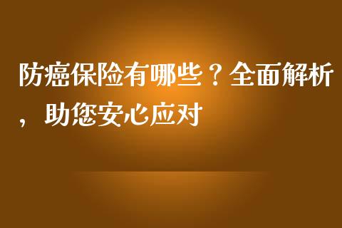 防癌保险有哪些？全面解析，助您安心应对_https://cj007.lansai.wang_金融监管_第1张