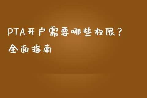 PTA开户需要哪些权限？全面指南_https://cj007.lansai.wang_期货开户_第1张