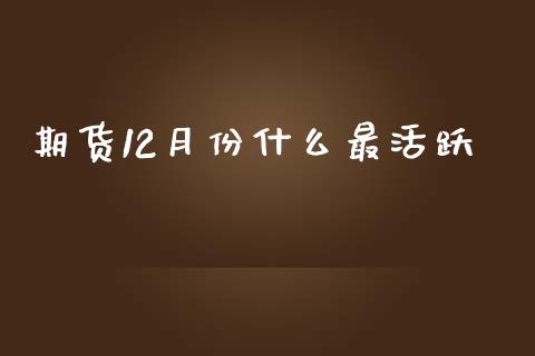 期货12月份什么最活跃_https://cj007.lansai.wang_金融监管_第1张