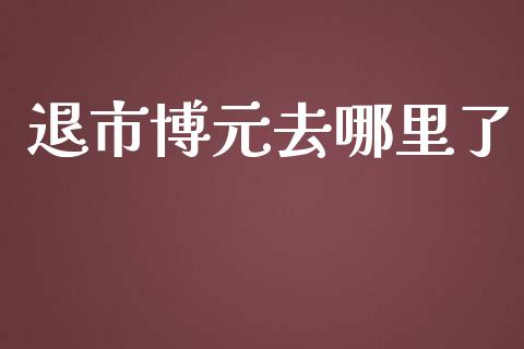 退市博元去哪里了_https://cj007.lansai.wang_期货开户_第1张