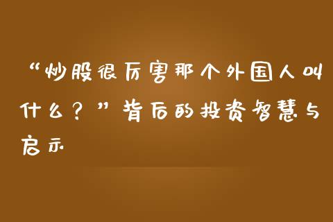 “炒股很厉害那个外国人叫什么？”背后的投资智慧与启示_https://cj007.lansai.wang_金融监管_第1张