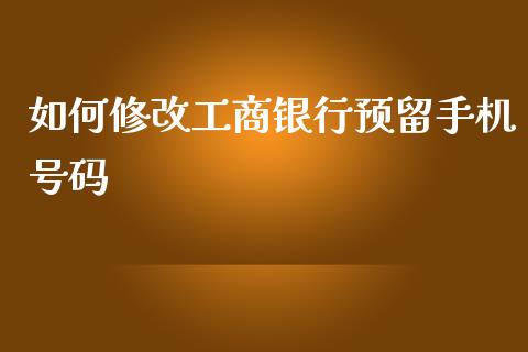 如何修改工商银行预留手机号码_https://cj007.lansai.wang_财经新闻_第1张