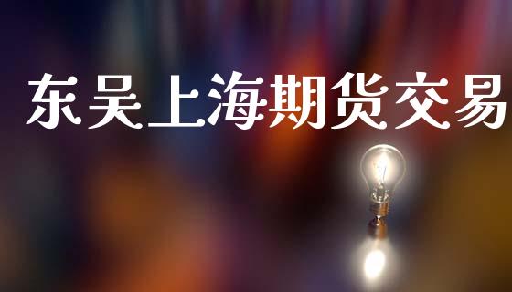 东吴上海期货交易_https://cj007.lansai.wang_全球市场_第1张