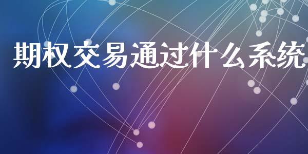 期权交易通过什么系统_https://cj007.lansai.wang_全球市场_第1张