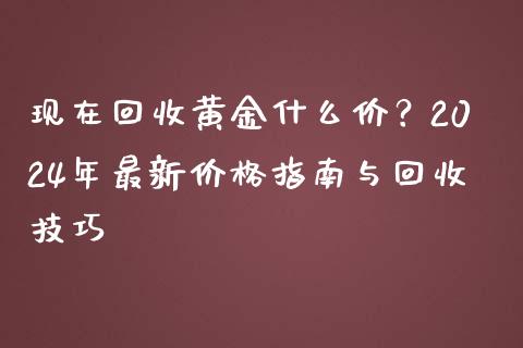 现在回收黄金什么价？2024年最新价格指南与回收技巧_https://cj007.lansai.wang_财经新闻_第1张