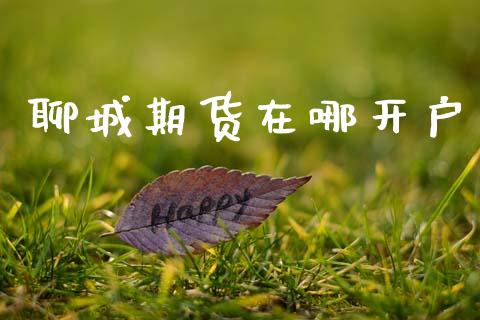 聊城期货在哪开户_https://cj007.lansai.wang_财经新闻_第1张