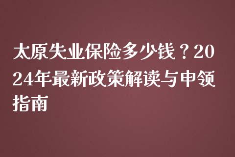 太原失业保险多少钱？2024年最新政策解读与申领指南_https://cj007.lansai.wang_债券资讯_第1张