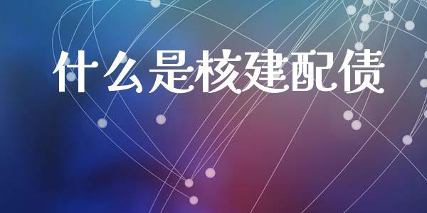 什么是核建配债_https://cj007.lansai.wang_全球市场_第1张