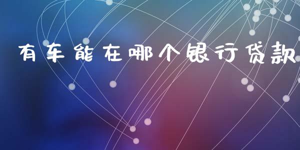 有车能在哪个银行贷款_https://cj007.lansai.wang_期货开户_第1张