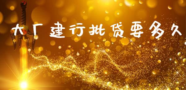 大厂建行批贷要多久_https://cj007.lansai.wang_金融监管_第1张