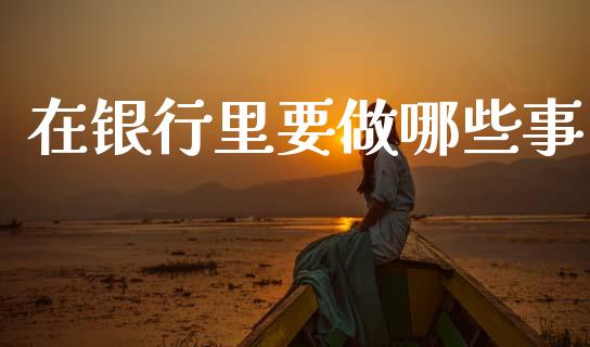 在银行里要做哪些事_https://cj007.lansai.wang_期货开户_第1张