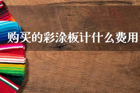 购买的彩涂板计什么费用_https://cj007.lansai.wang_全球市场_第1张
