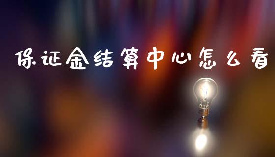 保证金结算中心怎么看_https://cj007.lansai.wang_期货开户_第1张