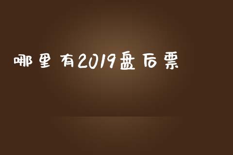 哪里有2019盘后票_https://cj007.lansai.wang_外汇交易_第1张