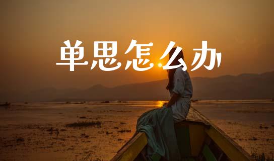 单思怎么办_https://cj007.lansai.wang_财经新闻_第1张
