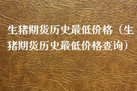 生猪期货历史最低价格（生猪期货历史最低价格查询）_https://cj007.lansai.wang_金融监管_第1张