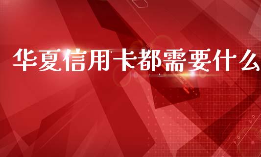 华夏信用卡都需要什么_https://cj007.lansai.wang_金融监管_第1张