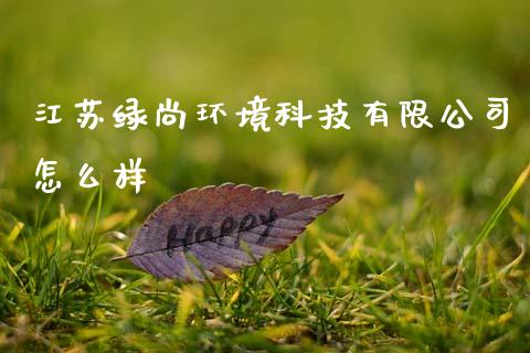 江苏绿尚环境科技有限公司怎么样_https://cj007.lansai.wang_全球市场_第1张
