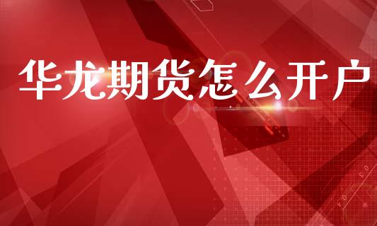 华龙期货怎么开户_https://cj007.lansai.wang_全球市场_第1张