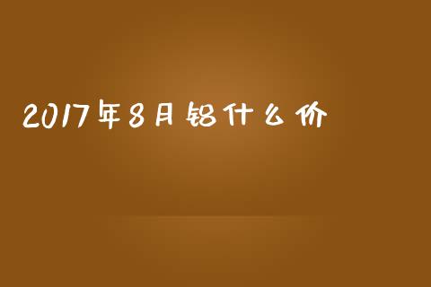 2017年8月铝什么价_https://cj007.lansai.wang_外汇交易_第1张