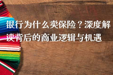银行为什么卖保险？深度解读背后的商业逻辑与机遇_https://cj007.lansai.wang_金融监管_第1张