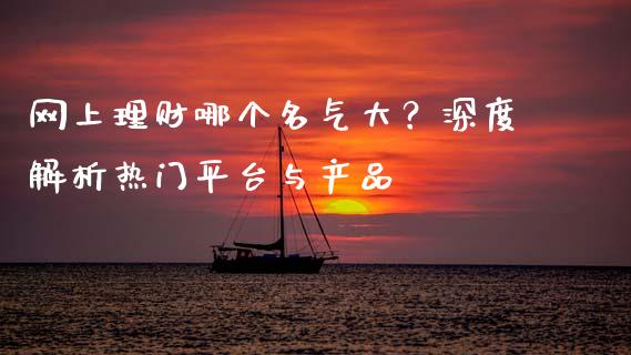 网上理财哪个名气大？深度解析热门平台与产品_https://cj007.lansai.wang_债券资讯_第1张